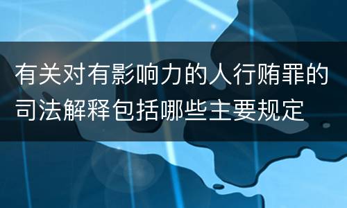 有关对有影响力的人行贿罪的司法解释包括哪些主要规定
