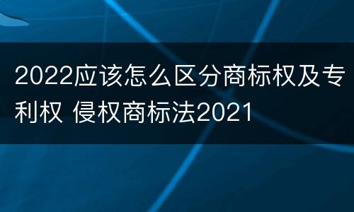 2022应该怎么区分商标权及专利权 侵权商标法2021