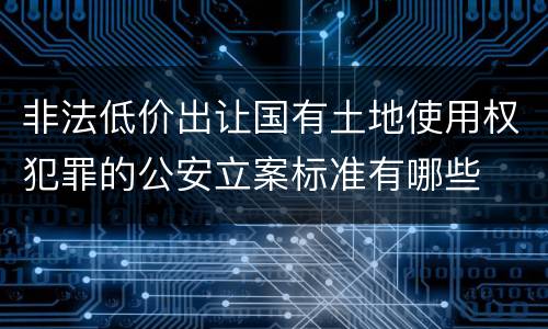 非法低价出让国有土地使用权犯罪的公安立案标准有哪些