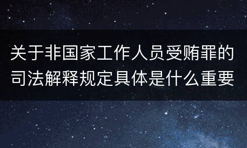 关于非国家工作人员受贿罪的司法解释规定具体是什么重要内容