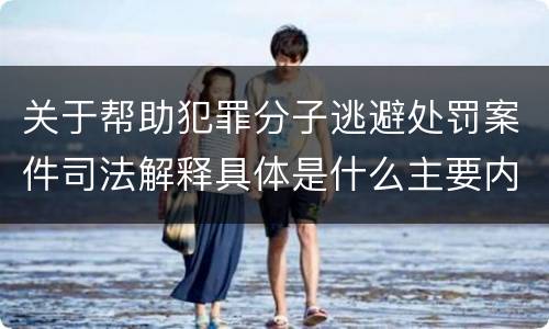 关于帮助犯罪分子逃避处罚案件司法解释具体是什么主要内容