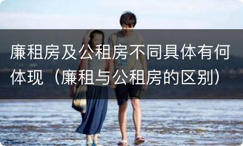 廉租房及公租房不同具体有何体现（廉租与公租房的区别）