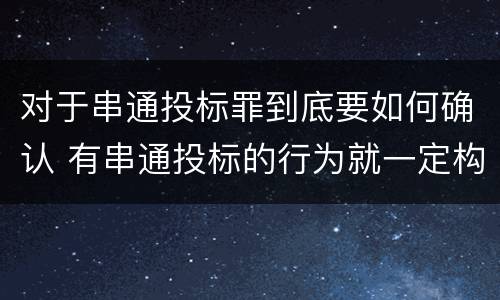 对于串通投标罪到底要如何确认 有串通投标的行为就一定构成串通投标罪吗?