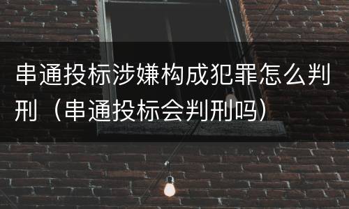 串通投标涉嫌构成犯罪怎么判刑（串通投标会判刑吗）