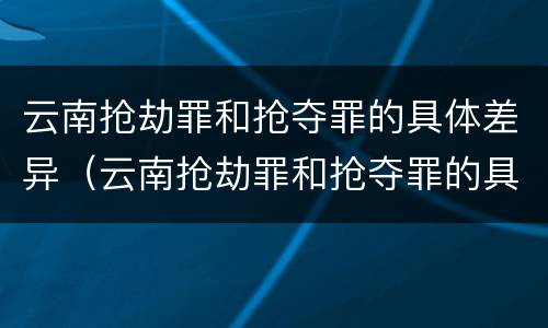 云南抢劫罪和抢夺罪的具体差异（云南抢劫罪和抢夺罪的具体差异有哪些）