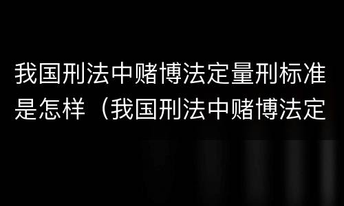 我国刑法中赌博法定量刑标准是怎样（我国刑法中赌博法定量刑标准是怎样的）