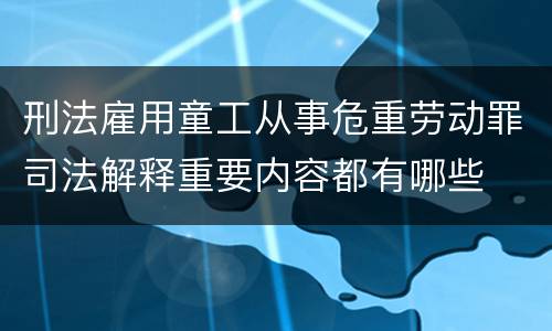 刑法雇用童工从事危重劳动罪司法解释重要内容都有哪些
