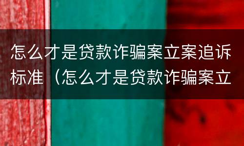 怎么才是贷款诈骗案立案追诉标准（怎么才是贷款诈骗案立案追诉标准呢）