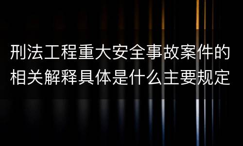 刑法工程重大安全事故案件的相关解释具体是什么主要规定