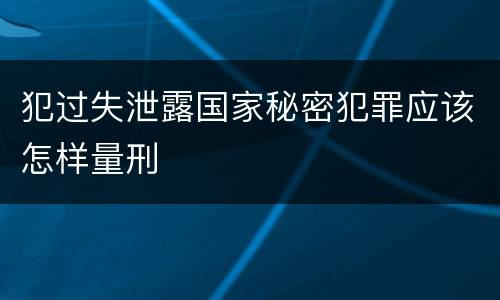 犯过失泄露国家秘密犯罪应该怎样量刑