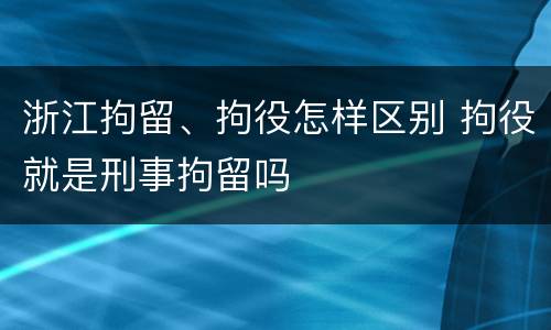 浙江拘留、拘役怎样区别 拘役就是刑事拘留吗