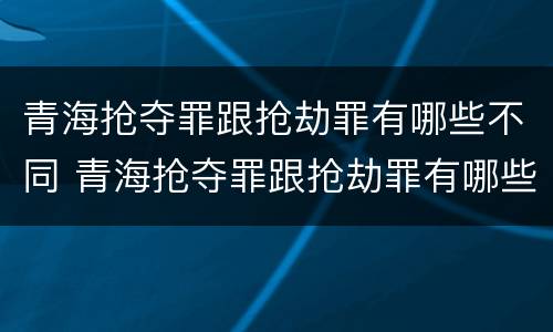 青海抢夺罪跟抢劫罪有哪些不同 青海抢夺罪跟抢劫罪有哪些不同处罚