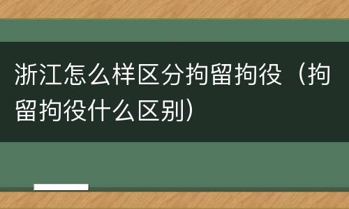 浙江怎么样区分拘留拘役（拘留拘役什么区别）