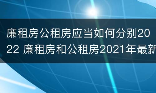 廉租房公租房应当如何分别2022 廉租房和公租房2021年最新通知