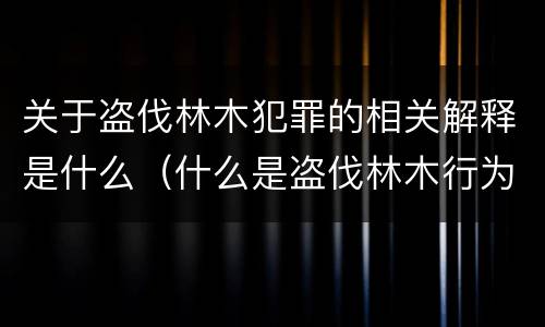 关于盗伐林木犯罪的相关解释是什么（什么是盗伐林木行为）