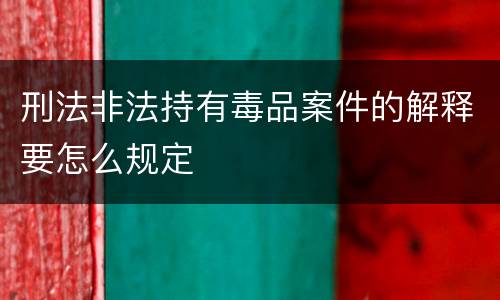刑法非法持有毒品案件的解释要怎么规定