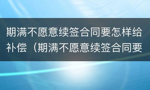 期满不愿意续签合同要怎样给补偿（期满不愿意续签合同要怎样给补偿款）
