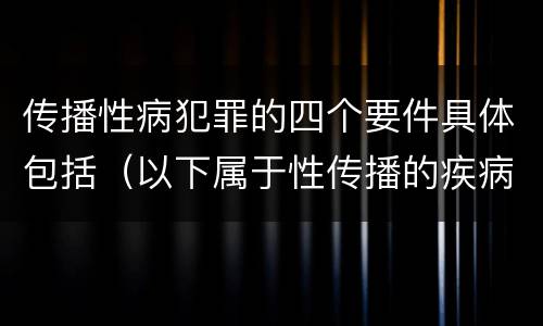 传播性病犯罪的四个要件具体包括（以下属于性传播的疾病是）