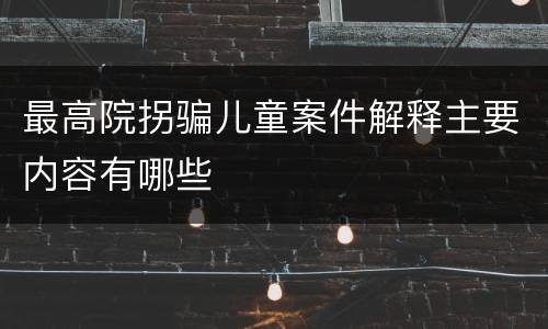 最高院拐骗儿童案件解释主要内容有哪些