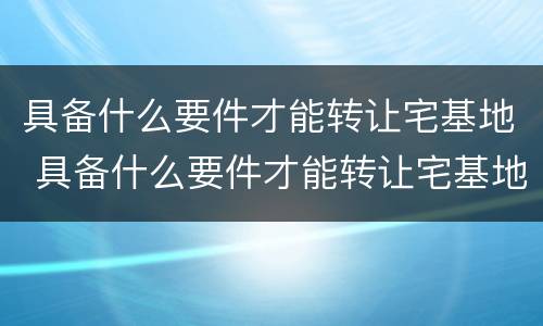 具备什么要件才能转让宅基地 具备什么要件才能转让宅基地使用权