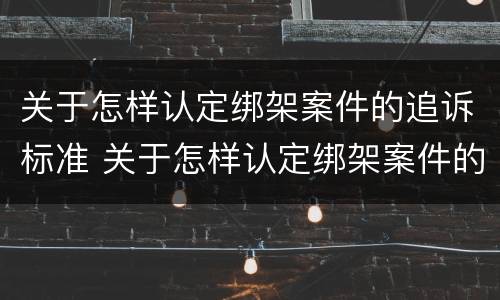 关于怎样认定绑架案件的追诉标准 关于怎样认定绑架案件的追诉标准是
