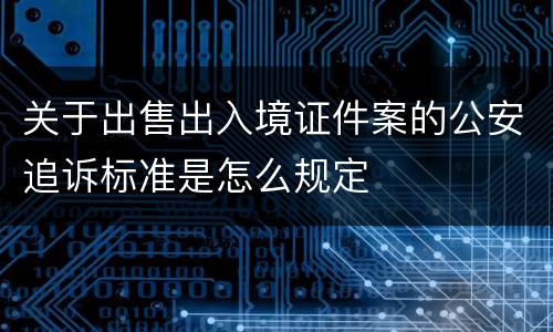 关于出售出入境证件案的公安追诉标准是怎么规定