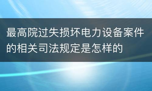 最高院过失损坏电力设备案件的相关司法规定是怎样的