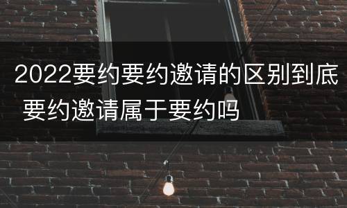 2022要约要约邀请的区别到底 要约邀请属于要约吗