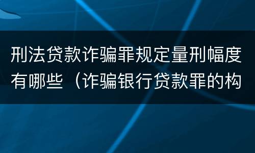 刑法贷款诈骗罪规定量刑幅度有哪些（诈骗银行贷款罪的构成和量刑标准）