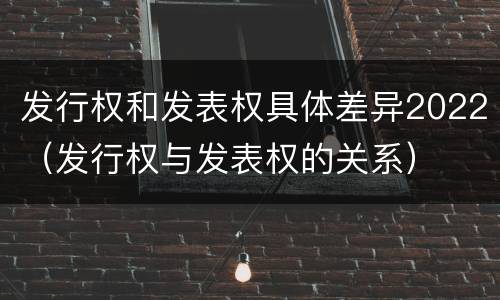 发行权和发表权具体差异2022（发行权与发表权的关系）