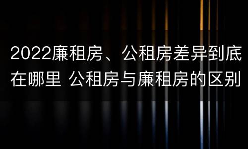 2022廉租房、公租房差异到底在哪里 公租房与廉租房的区别都在此,别再搞错了!