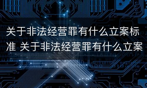 关于非法经营罪有什么立案标准 关于非法经营罪有什么立案标准规定