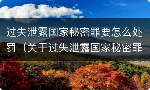过失泄露国家秘密罪要怎么处罚（关于过失泄露国家秘密罪立案标准）