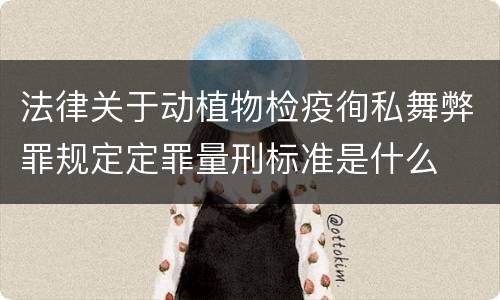 法律关于动植物检疫徇私舞弊罪规定定罪量刑标准是什么