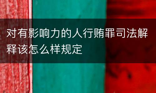对有影响力的人行贿罪司法解释该怎么样规定
