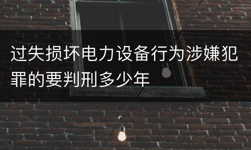 过失损坏电力设备行为涉嫌犯罪的要判刑多少年