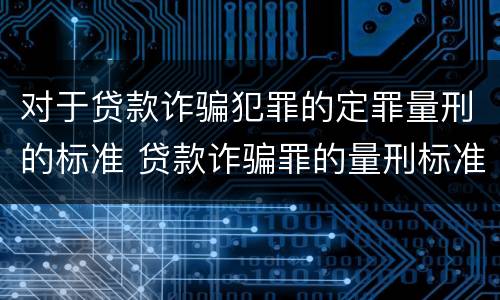 对于贷款诈骗犯罪的定罪量刑的标准 贷款诈骗罪的量刑标准:贷款诈骗罪的刑罚规定