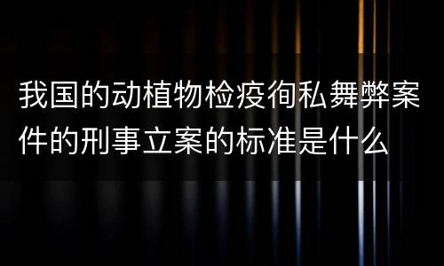 我国的动植物检疫徇私舞弊案件的刑事立案的标准是什么