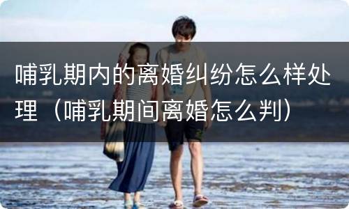 哺乳期内的离婚纠纷怎么样处理（哺乳期间离婚怎么判）