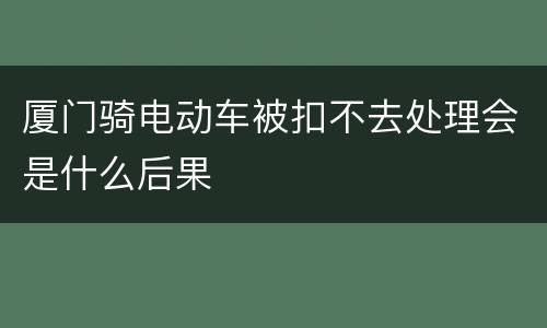 厦门骑电动车被扣不去处理会是什么后果