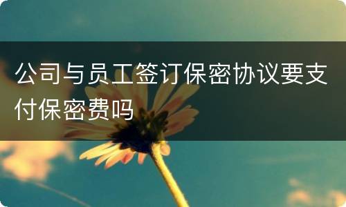 公司与员工签订保密协议要支付保密费吗
