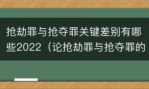 抢劫罪与抢夺罪关键差别有哪些2022（论抢劫罪与抢夺罪的区别）
