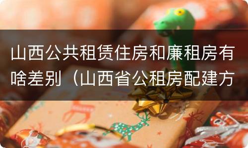 山西公共租赁住房和廉租房有啥差别（山西省公租房配建方案）