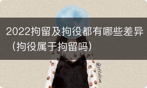 2022拘留及拘役都有哪些差异（拘役属于拘留吗）