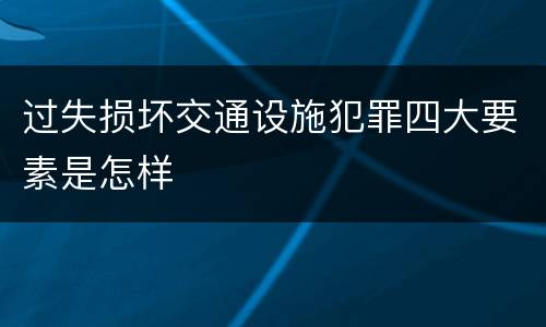 过失损坏交通设施犯罪四大要素是怎样