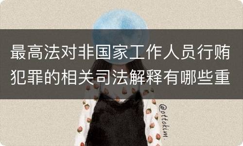 最高法对非国家工作人员行贿犯罪的相关司法解释有哪些重要内容