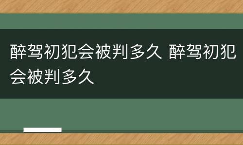 醉驾初犯会被判多久 醉驾初犯会被判多久