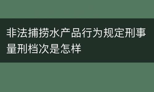 非法捕捞水产品行为规定刑事量刑档次是怎样