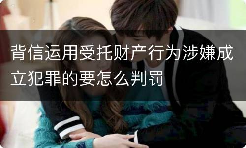 背信运用受托财产行为涉嫌成立犯罪的要怎么判罚