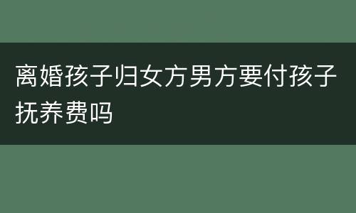 离婚孩子归女方男方要付孩子抚养费吗